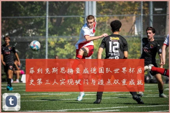 菲利克斯恩梅查成德国队世界杯历史第三人实现破门与造点双重成就