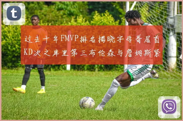 过去十年FMVP排名揭晓字母哥居首KD次之库里第三布伦森与詹姆斯紧随其后