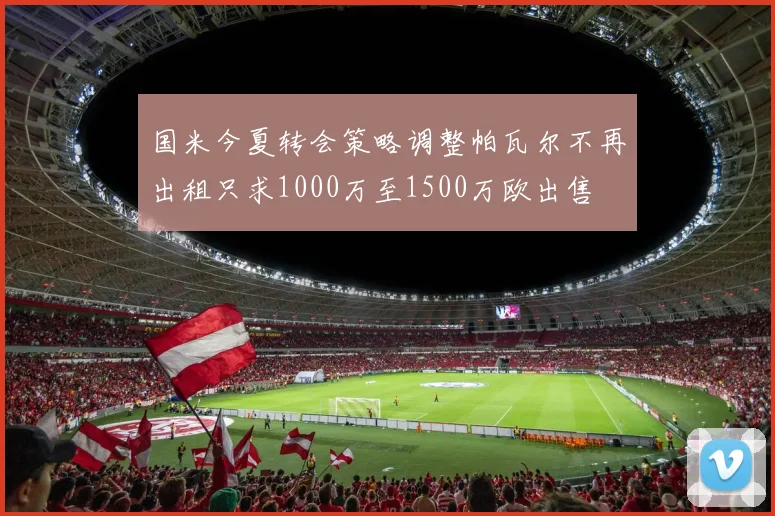 国米今夏转会策略调整帕瓦尔不再出租只求1000万至1500万欧出售