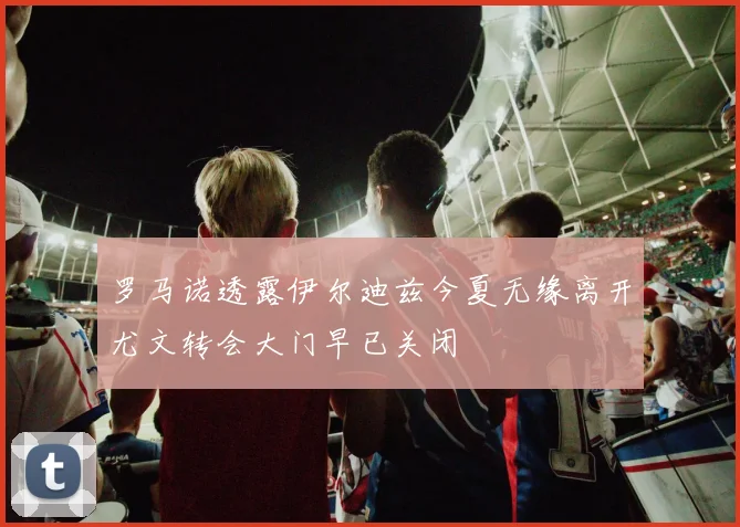 罗马诺透露伊尔迪兹今夏无缘离开尤文转会大门早已关闭