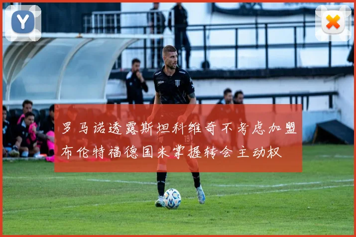罗马诺透露斯坦科维奇不考虑加盟布伦特福德国米掌握转会主动权