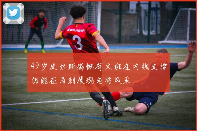 49岁皮尔斯感慨有文班在内线支撑仍能在马刺展现老将风采