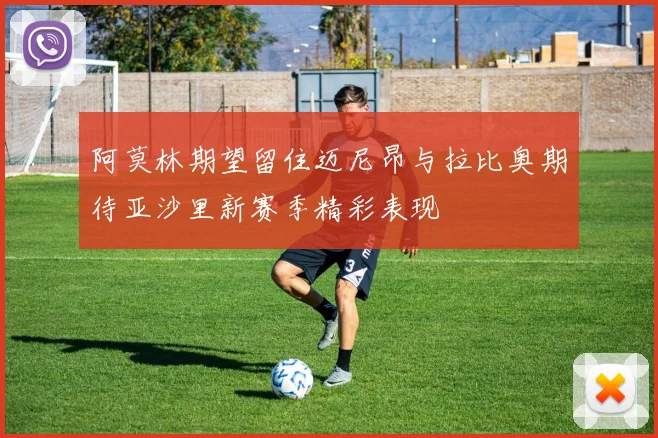 阿莫林期望留住迈尼昂与拉比奥期待亚沙里新赛季精彩表现