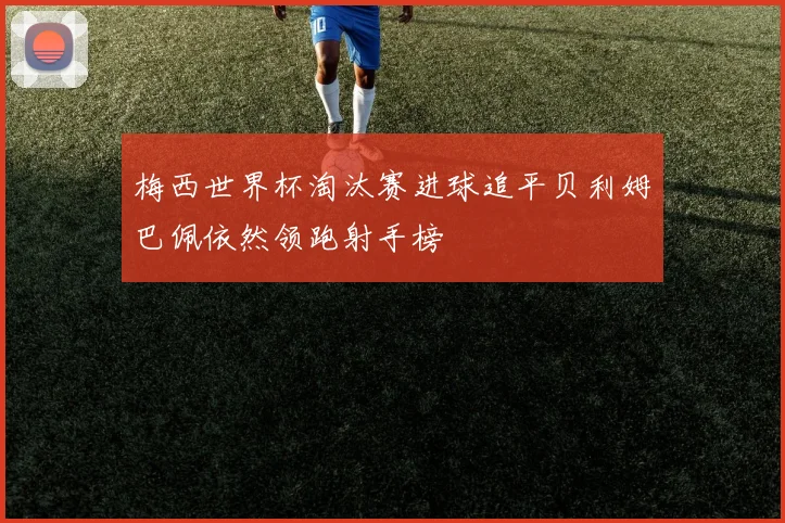 梅西世界杯淘汰赛进球追平贝利姆巴佩依然领跑射手榜