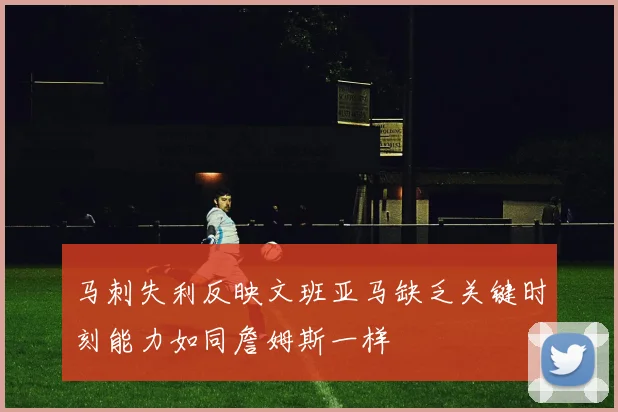 马刺失利反映文班亚马缺乏关键时刻能力如同詹姆斯一样