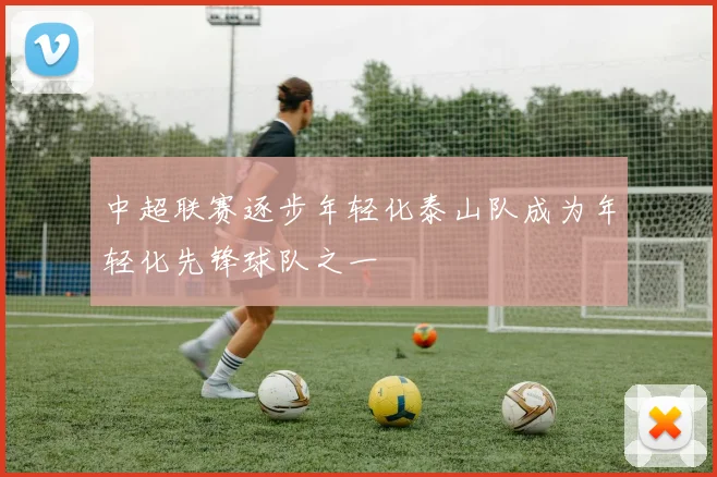 中超联赛逐步年轻化泰山队成为年轻化先锋球队之一