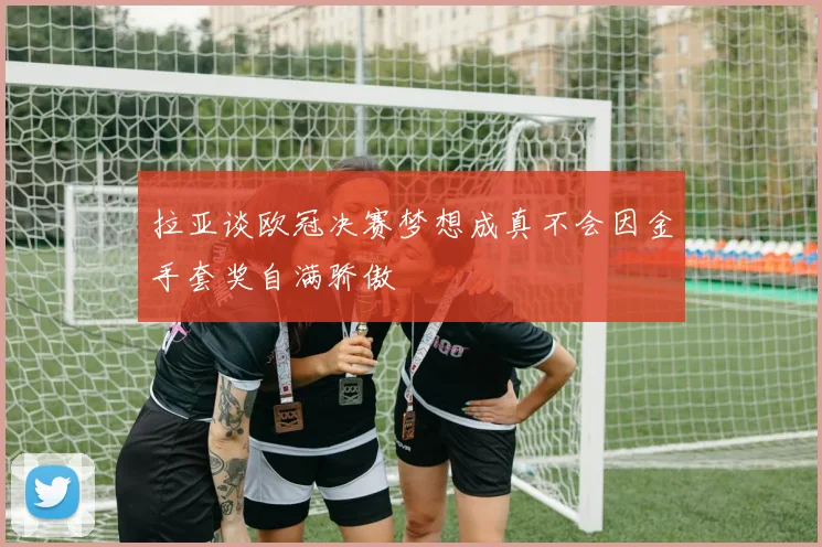 拉亚谈欧冠决赛梦想成真不会因金手套奖自满骄傲