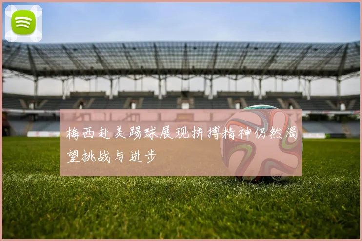 梅西赴美踢球展现拼搏精神仍然渴望挑战与进步